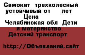 Самокат  трехколесный  устойчивый от 2,5 лет . › Цена ­ 1 200 - Челябинская обл. Дети и материнство » Детский транспорт   